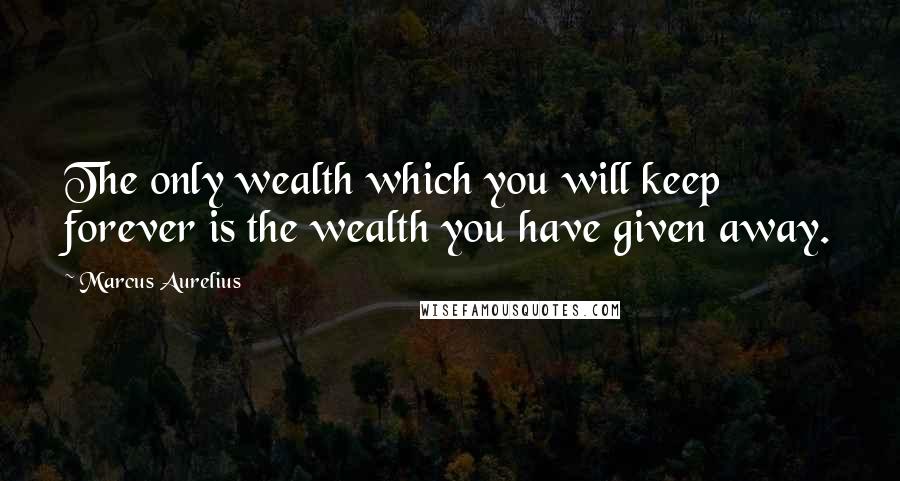 Marcus Aurelius quotes: The only wealth which you will keep forever is the wealth you have given away.