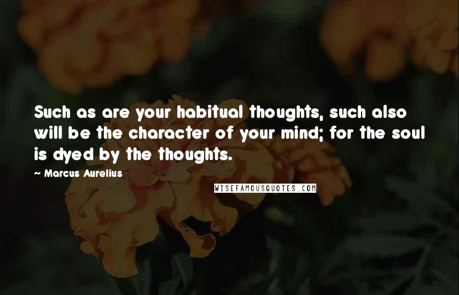 Marcus Aurelius quotes: Such as are your habitual thoughts, such also will be the character of your mind; for the soul is dyed by the thoughts.