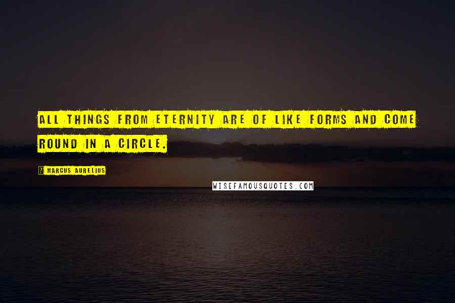 Marcus Aurelius quotes: All things from eternity are of like forms and come round in a circle.