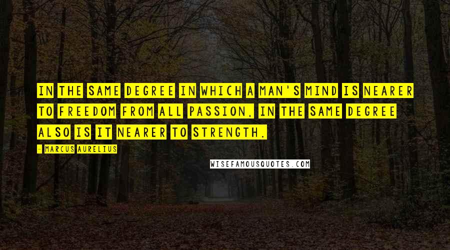 Marcus Aurelius quotes: In the same degree in which a man's mind is nearer to freedom from all passion, in the same degree also is it nearer to strength.