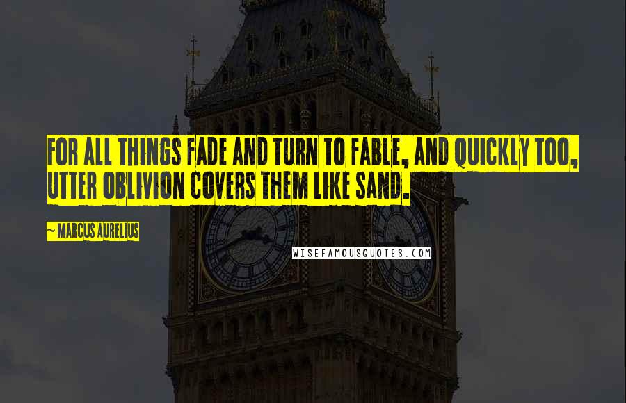 Marcus Aurelius quotes: For all things fade and turn to fable, and quickly too, utter oblivion covers them like sand.