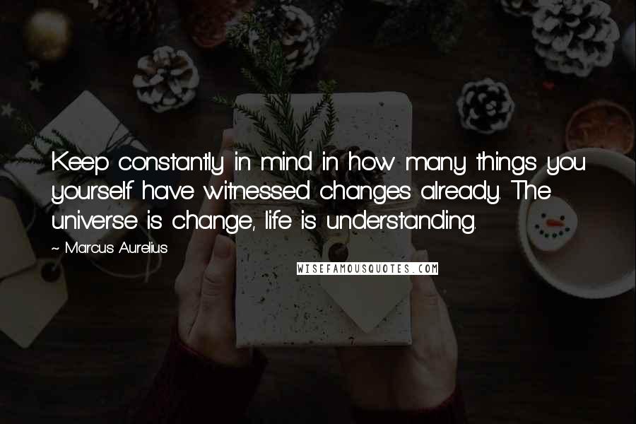 Marcus Aurelius quotes: Keep constantly in mind in how many things you yourself have witnessed changes already. The universe is change, life is understanding.