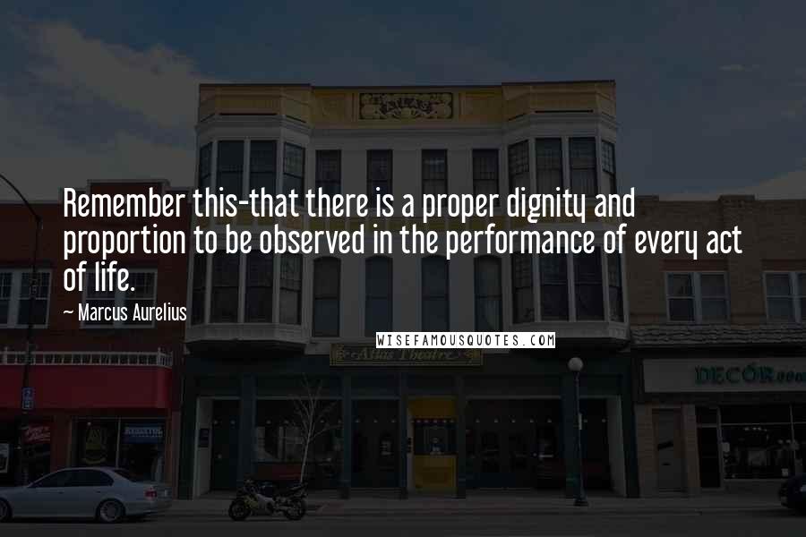 Marcus Aurelius quotes: Remember this-that there is a proper dignity and proportion to be observed in the performance of every act of life.