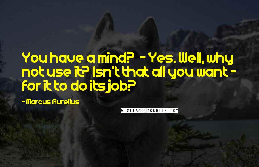 Marcus Aurelius quotes: You have a mind? - Yes. Well, why not use it? Isn't that all you want - for it to do its job?