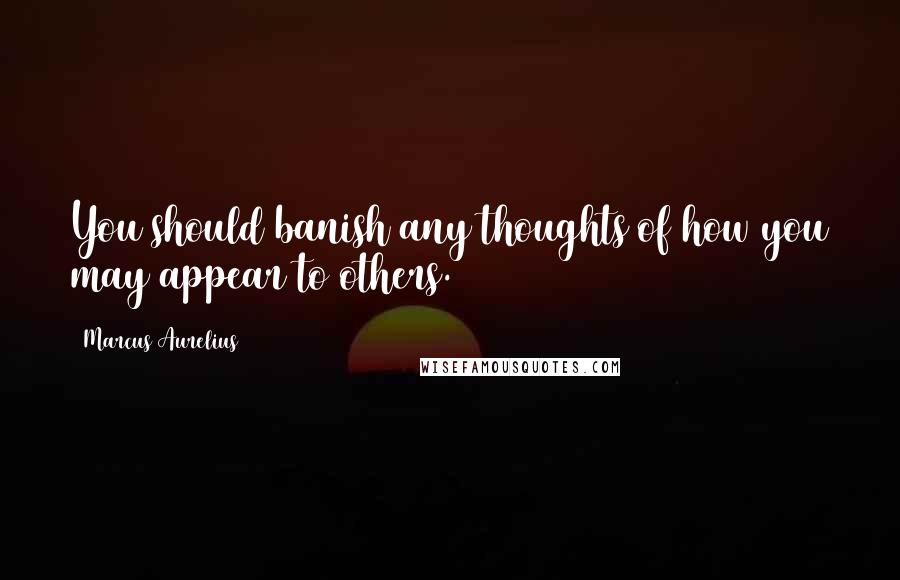 Marcus Aurelius quotes: You should banish any thoughts of how you may appear to others.