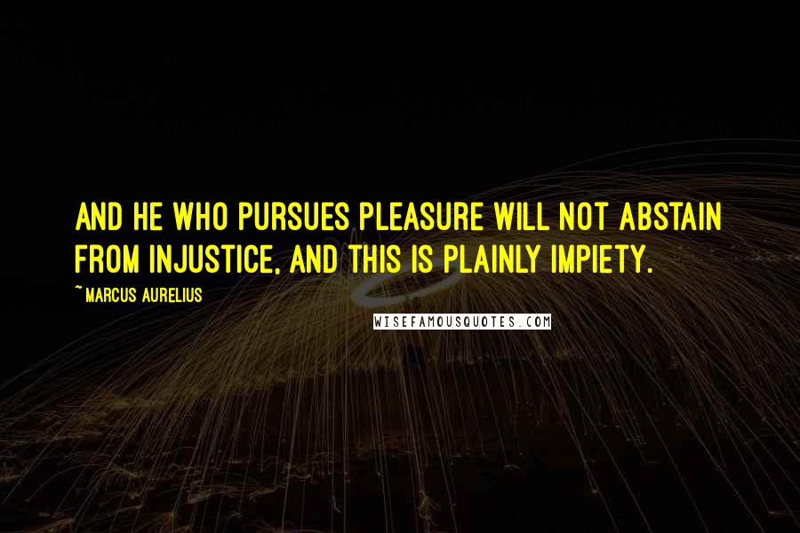 Marcus Aurelius quotes: And he who pursues pleasure will not abstain from injustice, and this is plainly impiety.