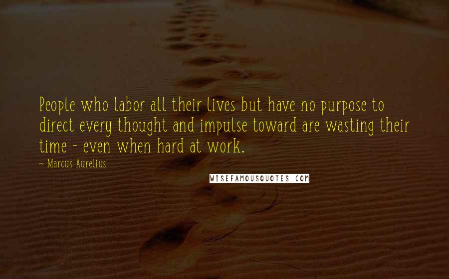 Marcus Aurelius quotes: People who labor all their lives but have no purpose to direct every thought and impulse toward are wasting their time - even when hard at work.