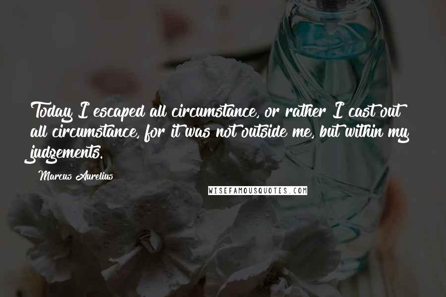 Marcus Aurelius quotes: Today I escaped all circumstance, or rather I cast out all circumstance, for it was not outside me, but within my judgements.