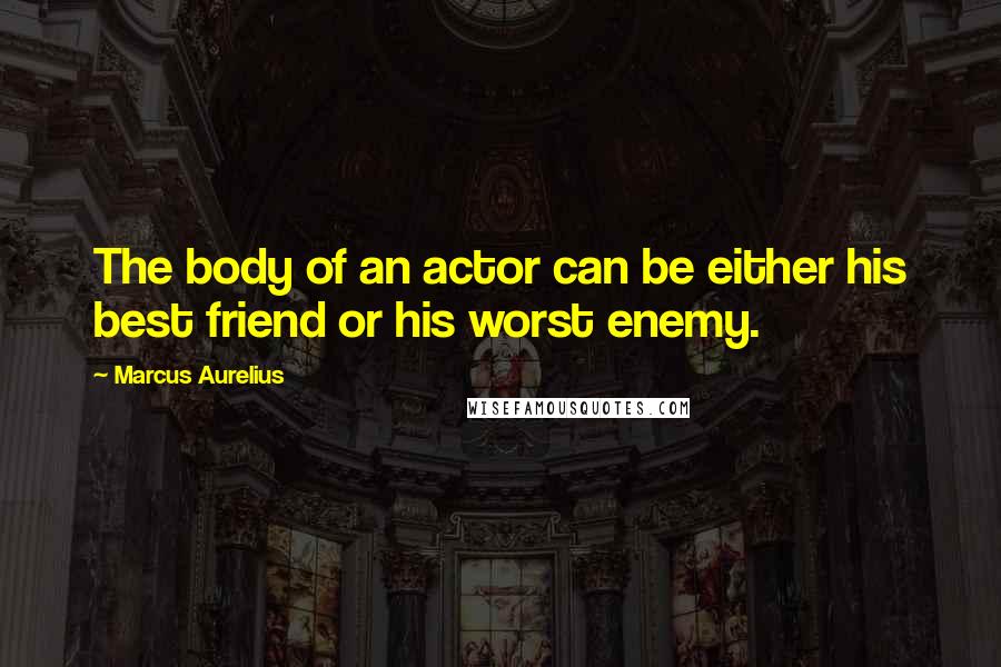 Marcus Aurelius quotes: The body of an actor can be either his best friend or his worst enemy.