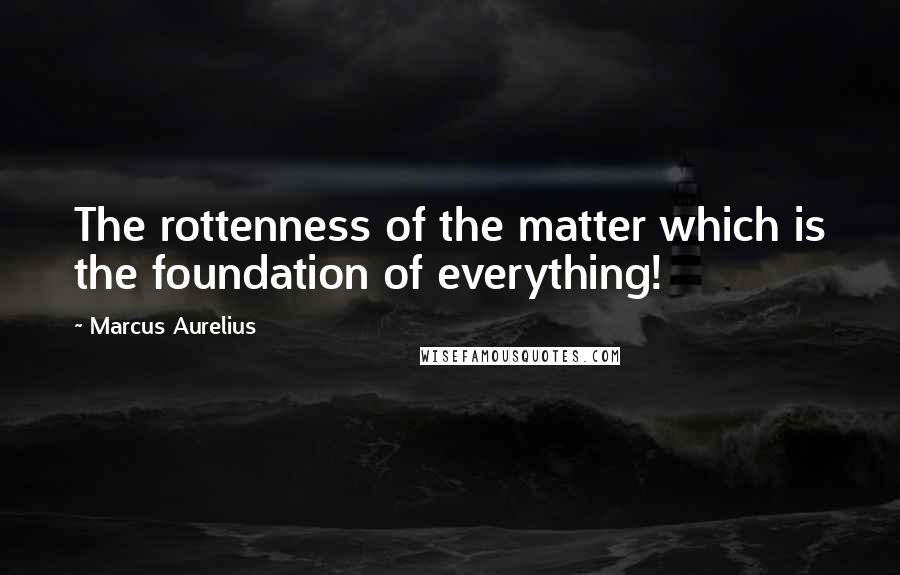 Marcus Aurelius quotes: The rottenness of the matter which is the foundation of everything!