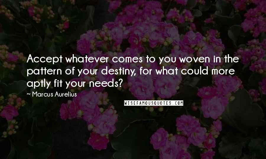 Marcus Aurelius quotes: Accept whatever comes to you woven in the pattern of your destiny, for what could more aptly fit your needs?