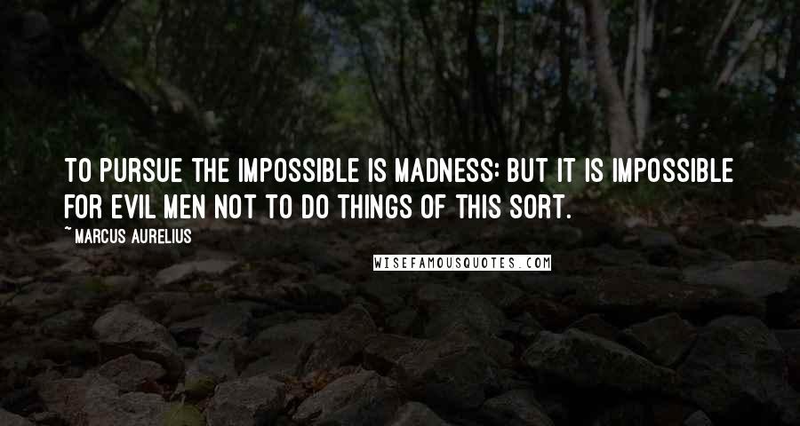 Marcus Aurelius quotes: To pursue the impossible is madness: but it is impossible for evil men not to do things of this sort.