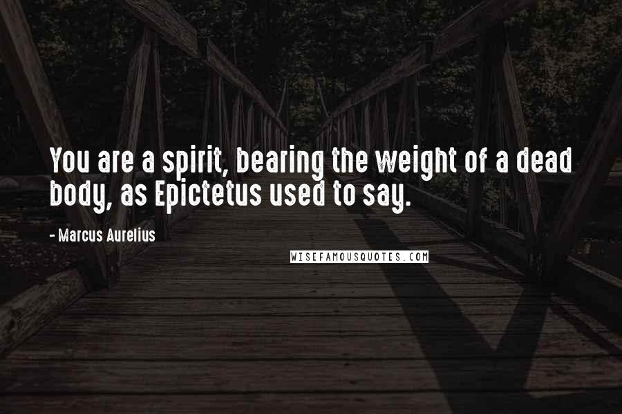 Marcus Aurelius quotes: You are a spirit, bearing the weight of a dead body, as Epictetus used to say.