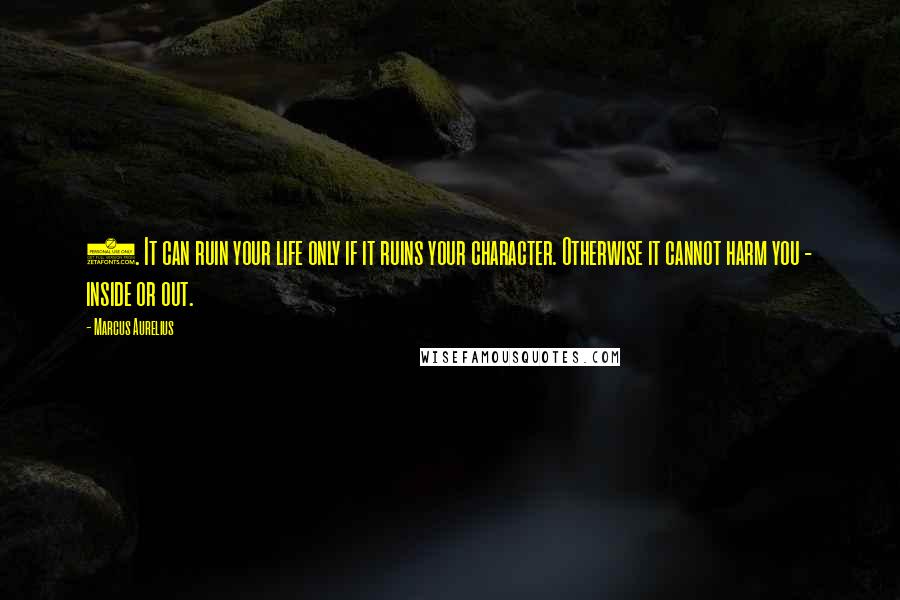 Marcus Aurelius quotes: 8. It can ruin your life only if it ruins your character. Otherwise it cannot harm you - inside or out.