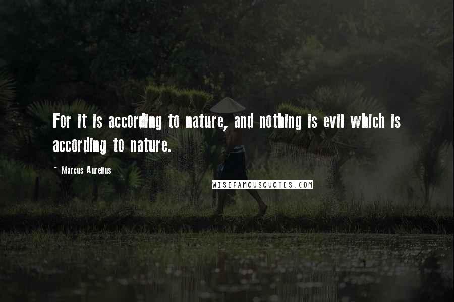 Marcus Aurelius quotes: For it is according to nature, and nothing is evil which is according to nature.