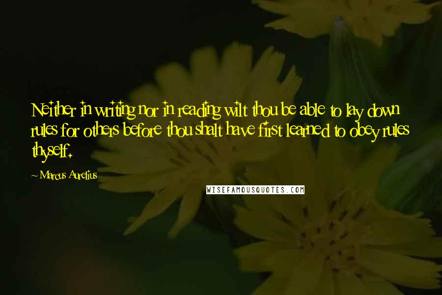 Marcus Aurelius quotes: Neither in writing nor in reading wilt thou be able to lay down rules for others before thou shalt have first learned to obey rules thyself.