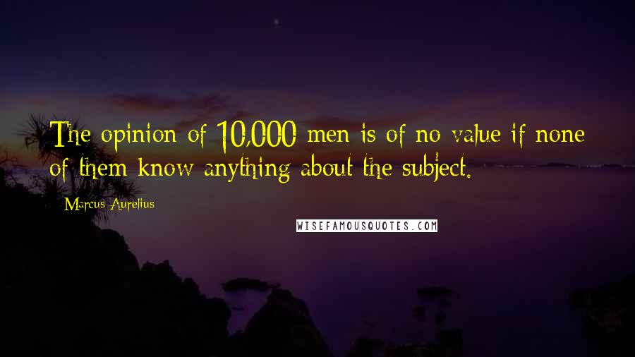 Marcus Aurelius quotes: The opinion of 10,000 men is of no value if none of them know anything about the subject.