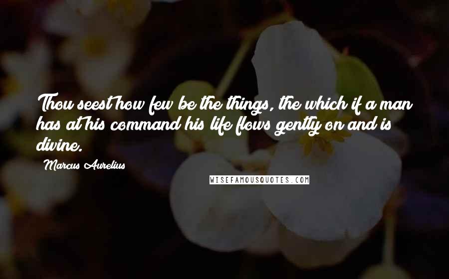 Marcus Aurelius quotes: Thou seest how few be the things, the which if a man has at his command his life flows gently on and is divine.