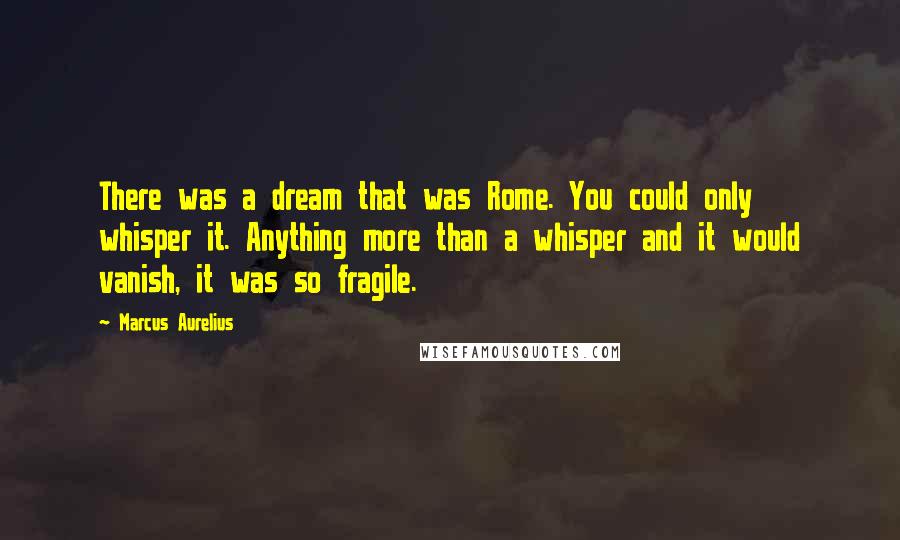 Marcus Aurelius quotes: There was a dream that was Rome. You could only whisper it. Anything more than a whisper and it would vanish, it was so fragile.