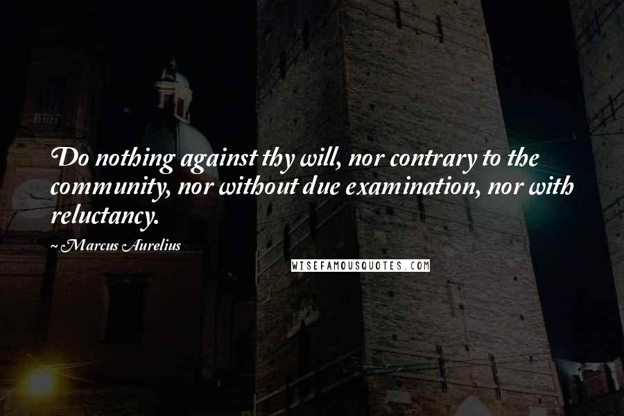 Marcus Aurelius quotes: Do nothing against thy will, nor contrary to the community, nor without due examination, nor with reluctancy.