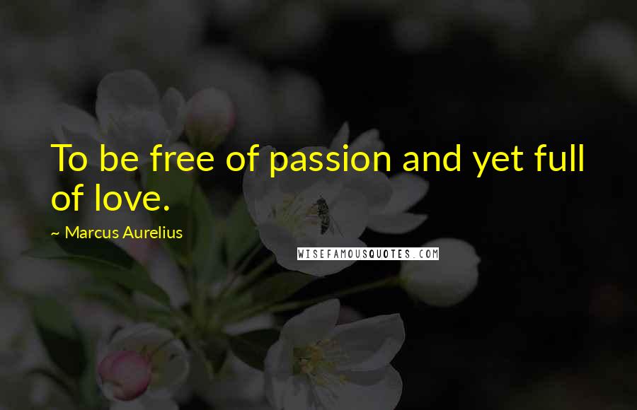 Marcus Aurelius quotes: To be free of passion and yet full of love.