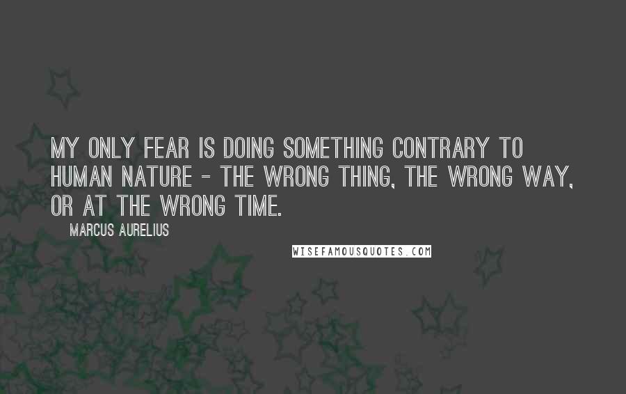 Marcus Aurelius quotes: My only fear is doing something contrary to human nature - the wrong thing, the wrong way, or at the wrong time.