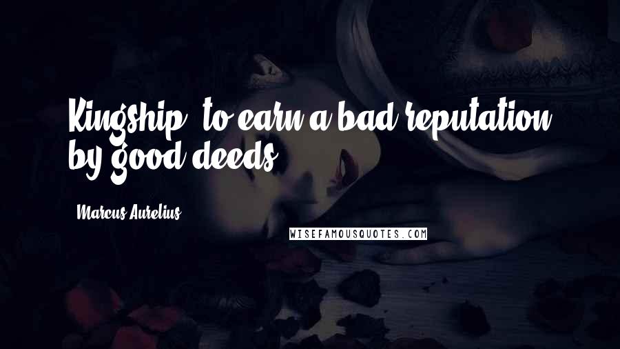 Marcus Aurelius quotes: Kingship: to earn a bad reputation by good deeds.