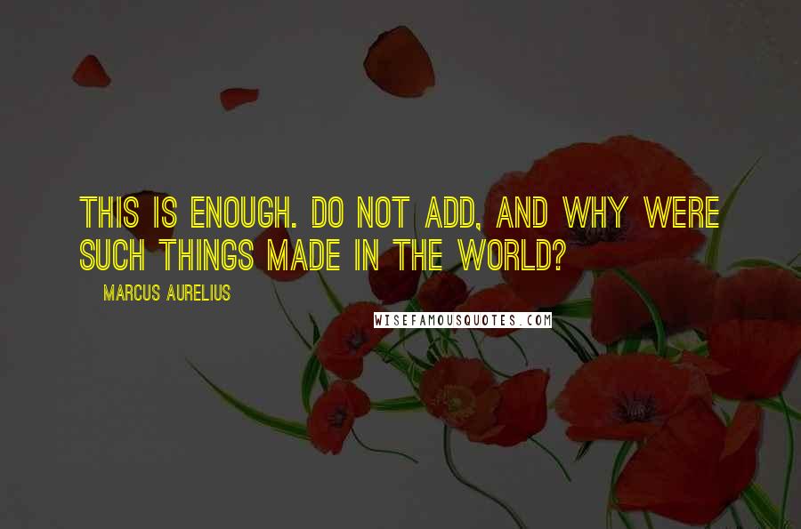 Marcus Aurelius quotes: This is enough. Do not add, And why were such things made in the world?