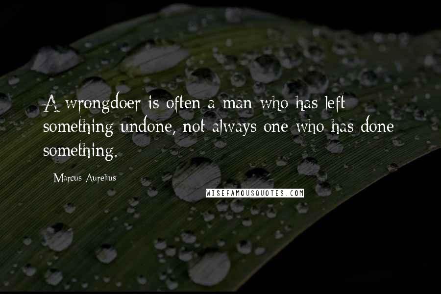 Marcus Aurelius quotes: A wrongdoer is often a man who has left something undone, not always one who has done something.