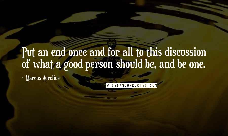 Marcus Aurelius quotes: Put an end once and for all to this discussion of what a good person should be, and be one.