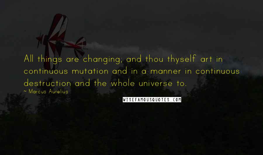Marcus Aurelius quotes: All things are changing; and thou thyself art in continuous mutation and in a manner in continuous destruction and the whole universe to.