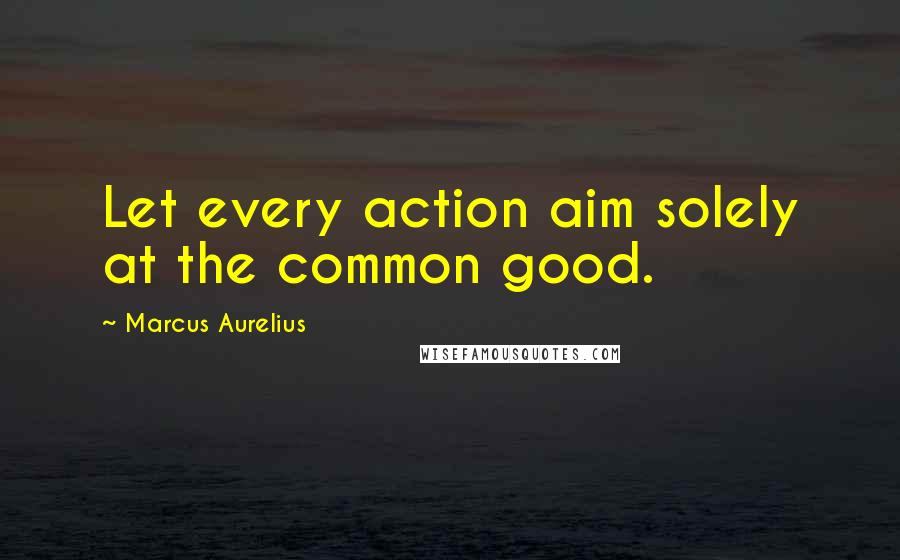 Marcus Aurelius quotes: Let every action aim solely at the common good.