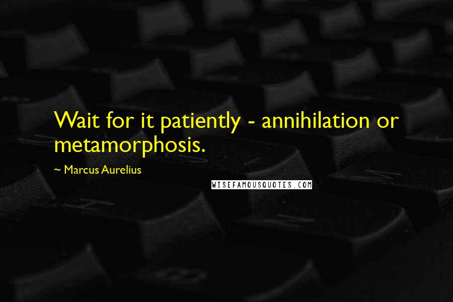 Marcus Aurelius quotes: Wait for it patiently - annihilation or metamorphosis.