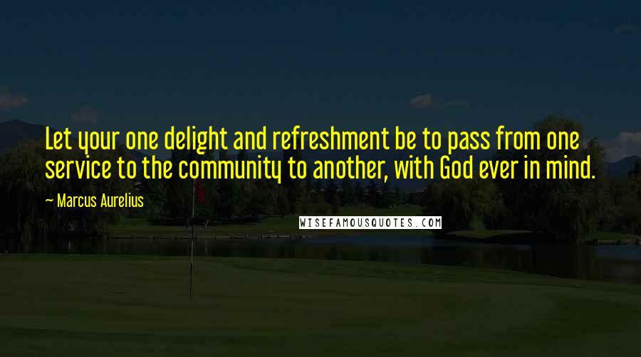 Marcus Aurelius quotes: Let your one delight and refreshment be to pass from one service to the community to another, with God ever in mind.