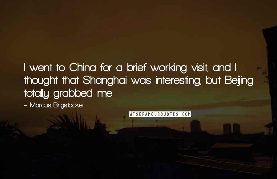 Marcus Brigstocke quotes: I went to China for a brief working visit, and I thought that Shanghai was interesting, but Beijing totally grabbed me.