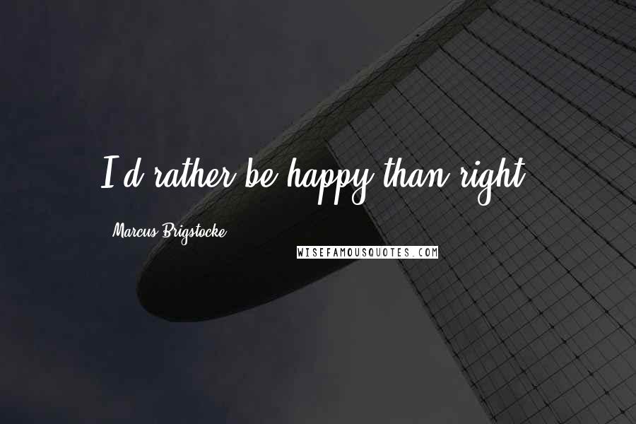 Marcus Brigstocke quotes: I'd rather be happy than right.