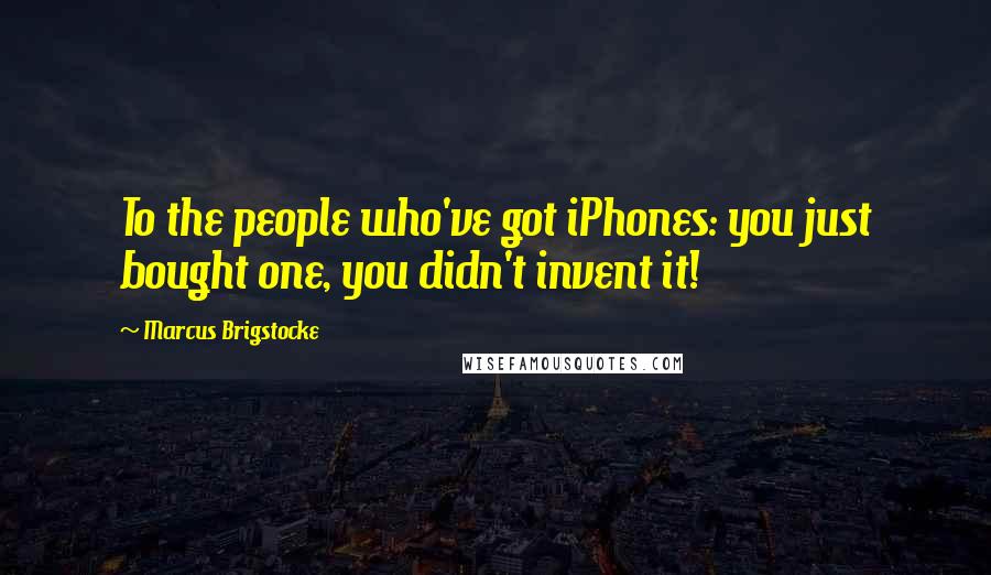 Marcus Brigstocke quotes: To the people who've got iPhones: you just bought one, you didn't invent it!