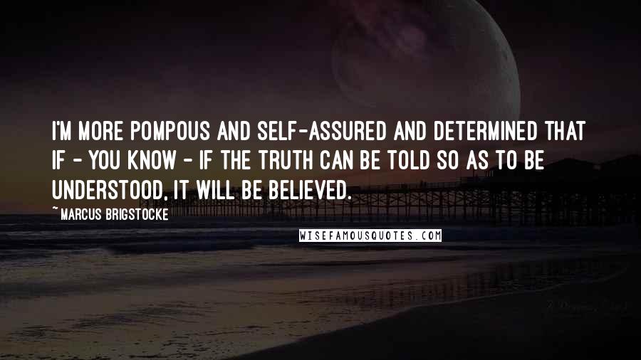 Marcus Brigstocke quotes: I'm more pompous and self-assured and determined that if - you know - if the truth can be told so as to be understood, it will be believed.