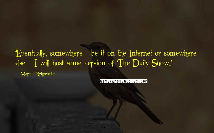 Marcus Brigstocke quotes: Eventually, somewhere - be it on the Internet or somewhere else - I will host some version of 'The Daily Show.'