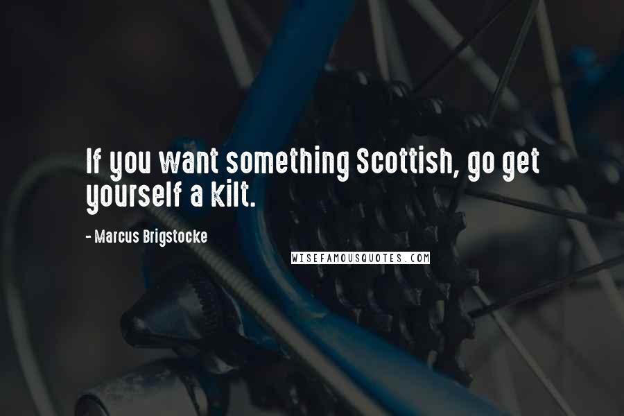 Marcus Brigstocke quotes: If you want something Scottish, go get yourself a kilt.