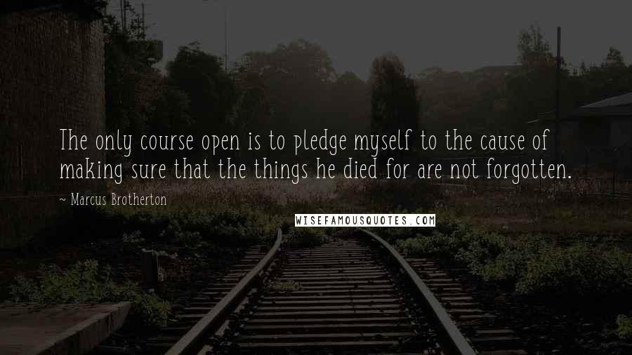 Marcus Brotherton quotes: The only course open is to pledge myself to the cause of making sure that the things he died for are not forgotten.