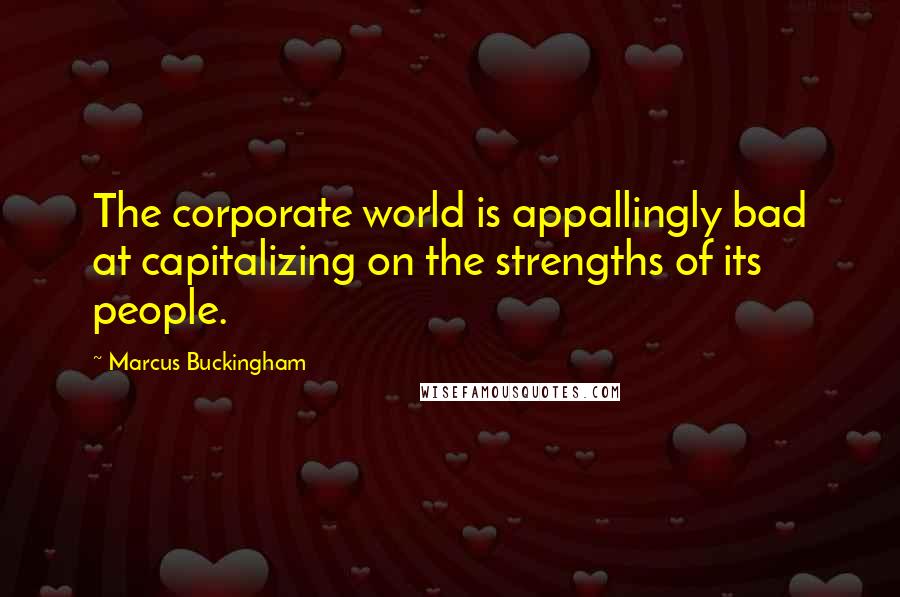 Marcus Buckingham quotes: The corporate world is appallingly bad at capitalizing on the strengths of its people.
