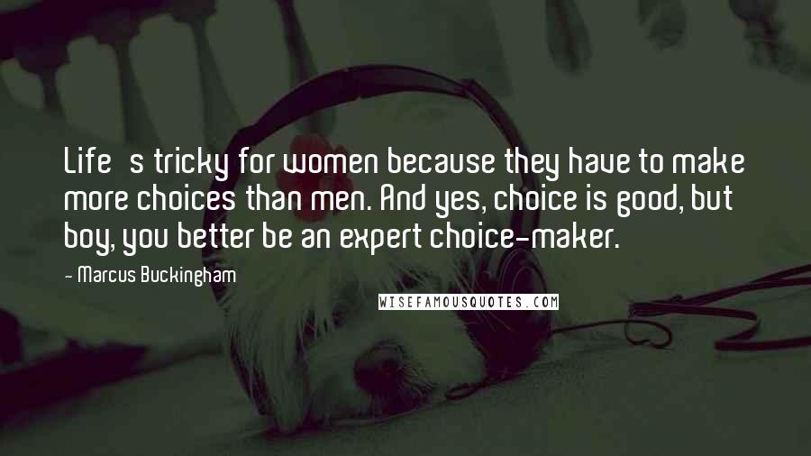Marcus Buckingham quotes: Life's tricky for women because they have to make more choices than men. And yes, choice is good, but boy, you better be an expert choice-maker.