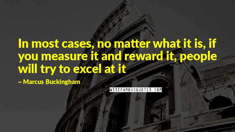 Marcus Buckingham quotes: In most cases, no matter what it is, if you measure it and reward it, people will try to excel at it