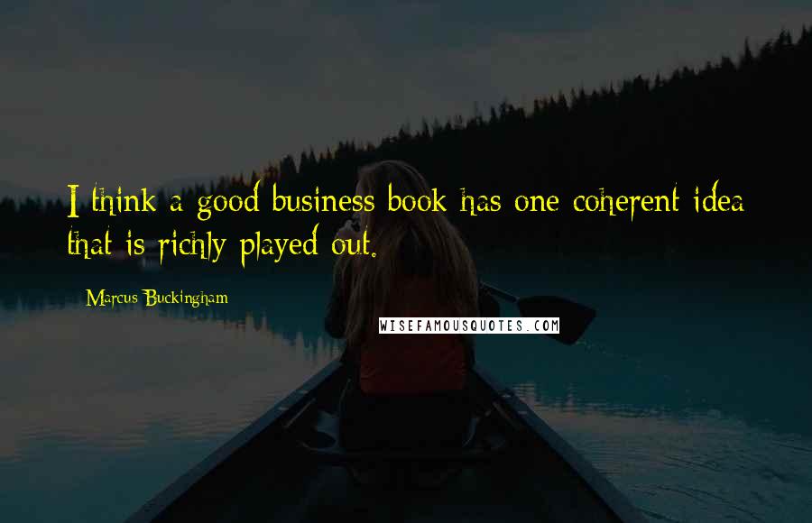 Marcus Buckingham quotes: I think a good business book has one coherent idea that is richly played out.