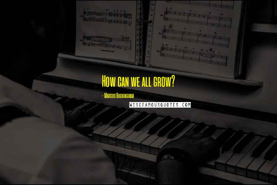 Marcus Buckingham quotes: How can we all grow?