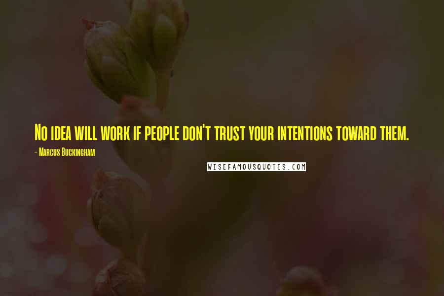 Marcus Buckingham quotes: No idea will work if people don't trust your intentions toward them.