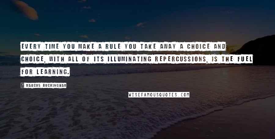 Marcus Buckingham quotes: Every time you make a rule you take away a choice and choice, with all of its illuminating repercussions, is the fuel for learning.