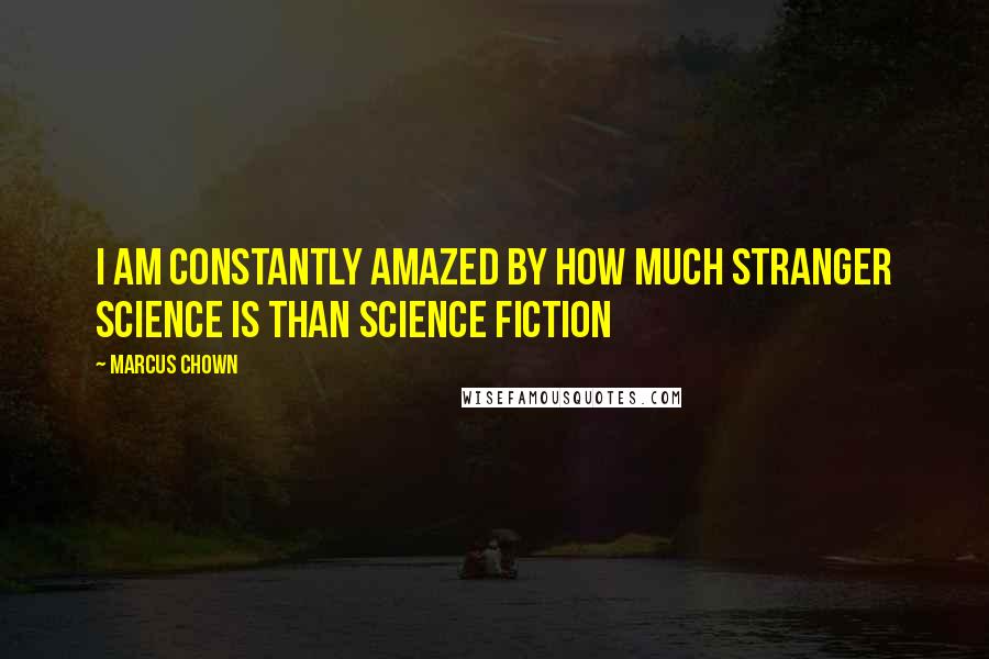 Marcus Chown quotes: I am constantly amazed by how much stranger science is than science fiction