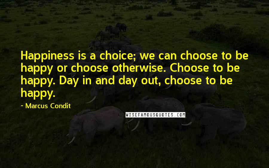 Marcus Condit quotes: Happiness is a choice; we can choose to be happy or choose otherwise. Choose to be happy. Day in and day out, choose to be happy.